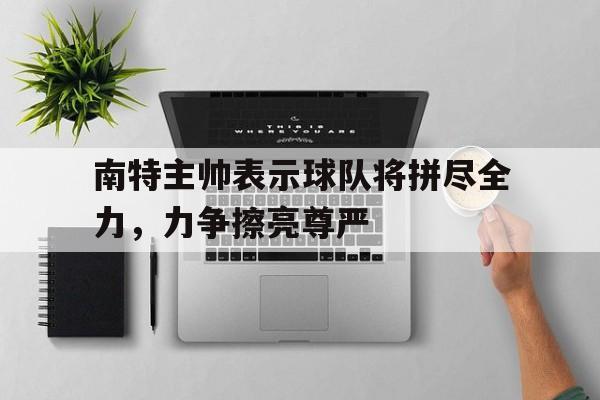 南特主帅表示球队将拼尽全力，力争擦亮尊严的简单介绍