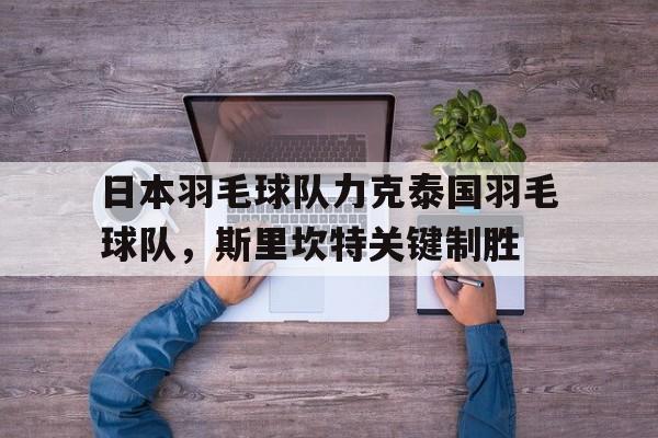 包含日本羽毛球队力克泰国羽毛球队,斯里坎特关键制胜的词条 包含日本羽毛球队力克泰国羽毛球队,斯里坎特关键制胜的词条